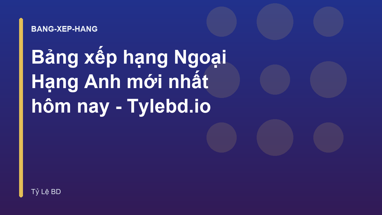 Bảng xếp hạng Ngoại Hạng Anh mới nhất hôm nay - Tylebd.io