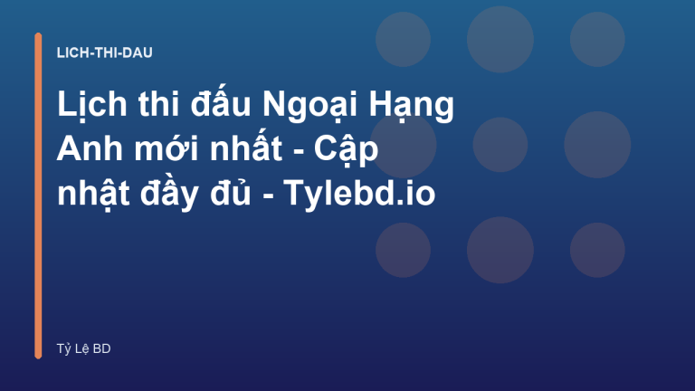 Lịch thi đấu Ngoại Hạng Anh mới nhất - Cập nhật đầy đủ - Tylebd.io